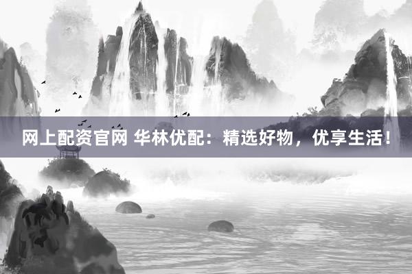网上配资官网 华林优配：精选好物，优享生活！