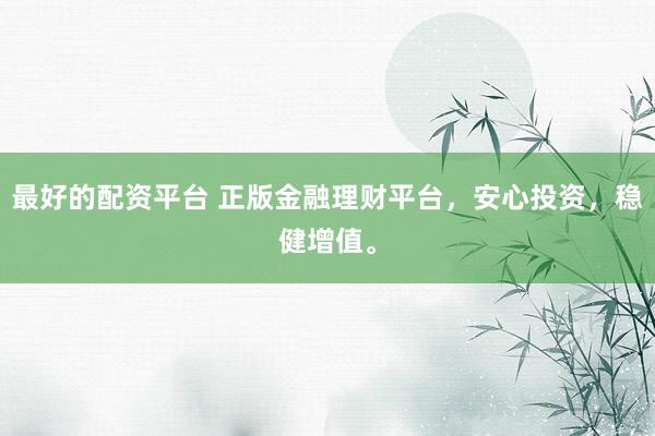 最好的配资平台 正版金融理财平台，安心投资，稳健增值。