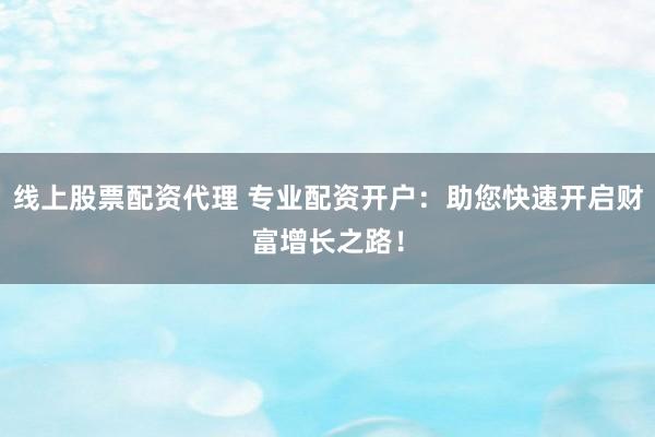 线上股票配资代理 专业配资开户：助您快速开启财富增长之路！