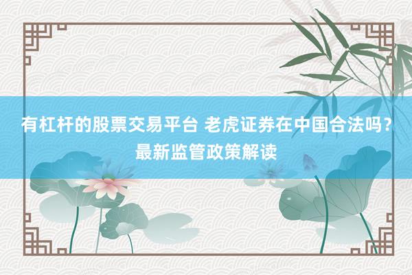有杠杆的股票交易平台 老虎证券在中国合法吗？最新监管政策解读