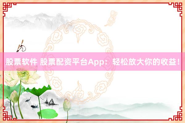 股票软件 股票配资平台App：轻松放大你的收益！