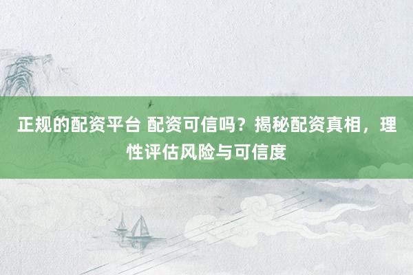 正规的配资平台 配资可信吗？揭秘配资真相，理性评估风险与可信度