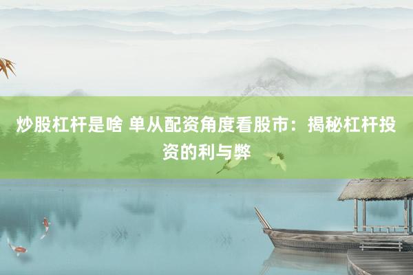 炒股杠杆是啥 单从配资角度看股市：揭秘杠杆投资的利与弊