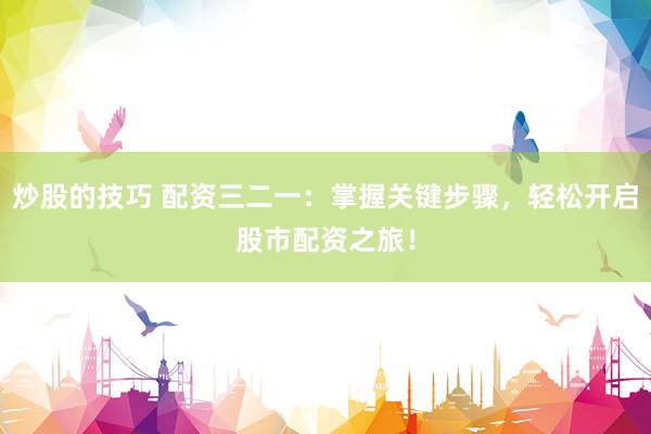 炒股的技巧 配资三二一：掌握关键步骤，轻松开启股市配资之旅！