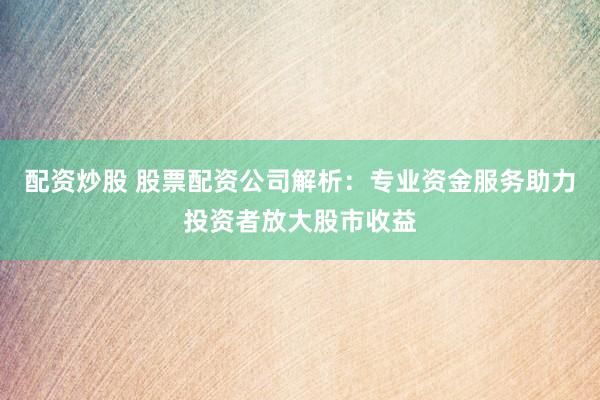配资炒股 股票配资公司解析：专业资金服务助力投资者放大股市收益