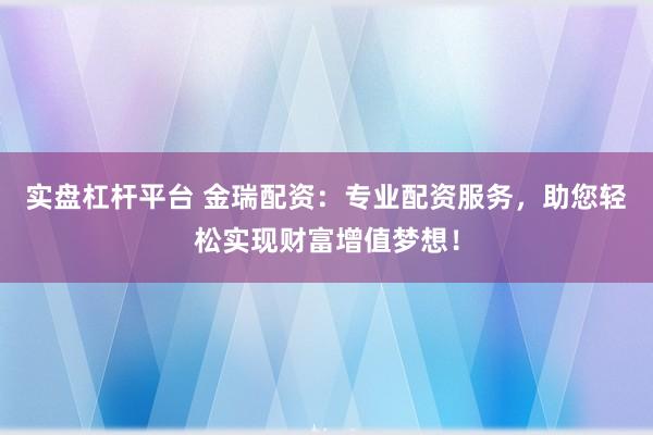 实盘杠杆平台 金瑞配资：专业配资服务，助您轻松实现财富增值梦想！