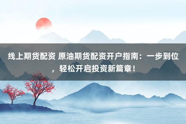 线上期货配资 原油期货配资开户指南：一步到位，轻松开启投资新篇章！