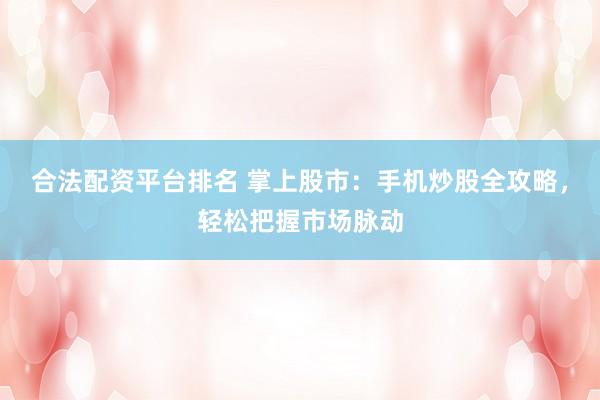 合法配资平台排名 掌上股市：手机炒股全攻略，轻松把握市场脉动