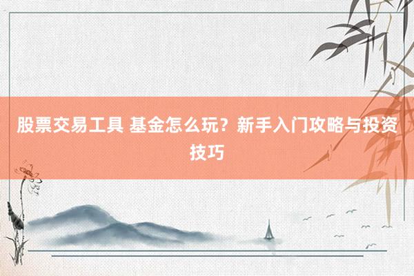 股票交易工具 基金怎么玩？新手入门攻略与投资技巧