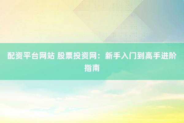 配资平台网站 股票投资网：新手入门到高手进阶指南