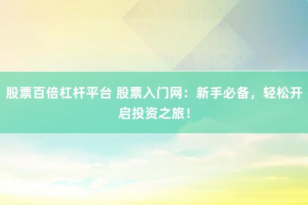 股票百倍杠杆平台 股票入门网：新手必备，轻松开启投资之旅！