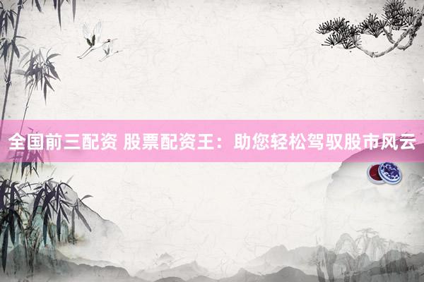 全国前三配资 股票配资王：助您轻松驾驭股市风云