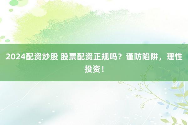 2024配资炒股 股票配资正规吗？谨防陷阱，理性投资！