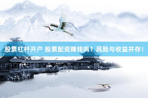 股票杠杆开户 股票配资赚钱吗？风险与收益并存！