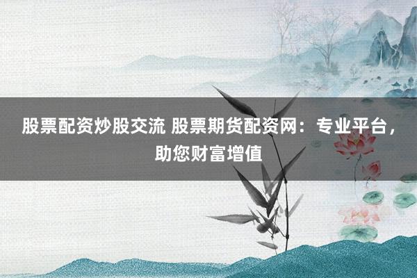 股票配资炒股交流 股票期货配资网：专业平台，助您财富增值