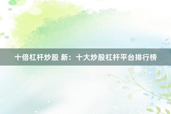 十倍杠杆炒股 新：十大炒股杠杆平台排行榜