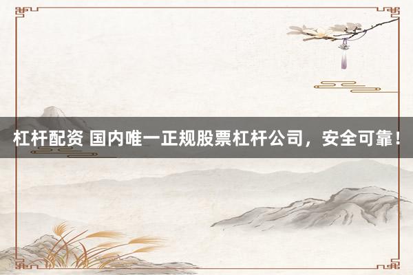 杠杆配资 国内唯一正规股票杠杆公司，安全可靠！