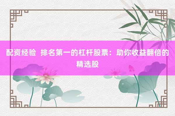 配资经验  排名第一的杠杆股票：助你收益翻倍的精选股