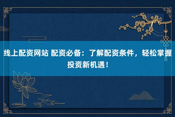 线上配资网站 配资必备：了解配资条件，轻松掌握投资新机遇！