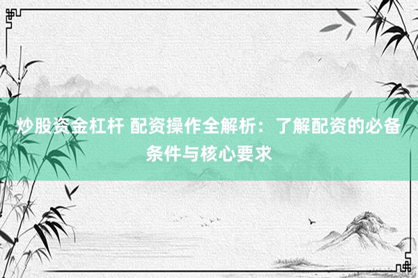 炒股资金杠杆 配资操作全解析：了解配资的必备条件与核心要求