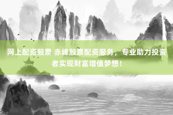 网上配资股票 赤峰股票配资服务，专业助力投资者实现财富增值梦想！