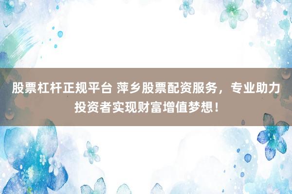 股票杠杆正规平台 萍乡股票配资服务，专业助力投资者实现财富增值梦想！