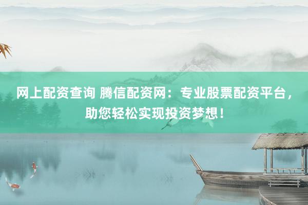 网上配资查询 腾信配资网：专业股票配资平台，助您轻松实现投资梦想！