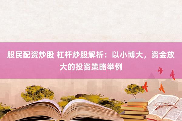 股民配资炒股 杠杆炒股解析：以小博大，资金放大的投资策略举例