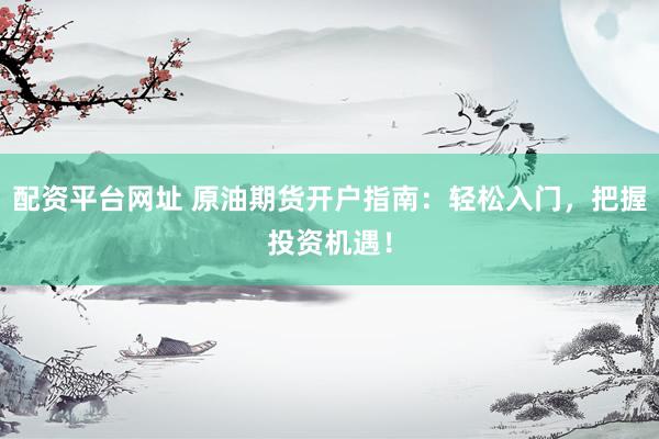 配资平台网址 原油期货开户指南：轻松入门，把握投资机遇！