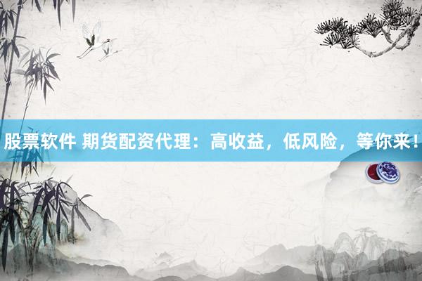 股票软件 期货配资代理：高收益，低风险，等你来！