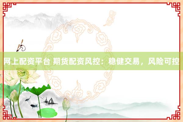 网上配资平台 期货配资风控：稳健交易，风险可控