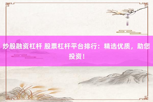 炒股融资杠杆 股票杠杆平台排行：精选优质，助您投资！