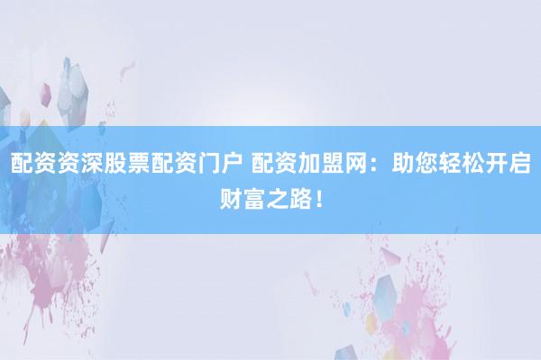 配资资深股票配资门户 配资加盟网：助您轻松开启财富之路！