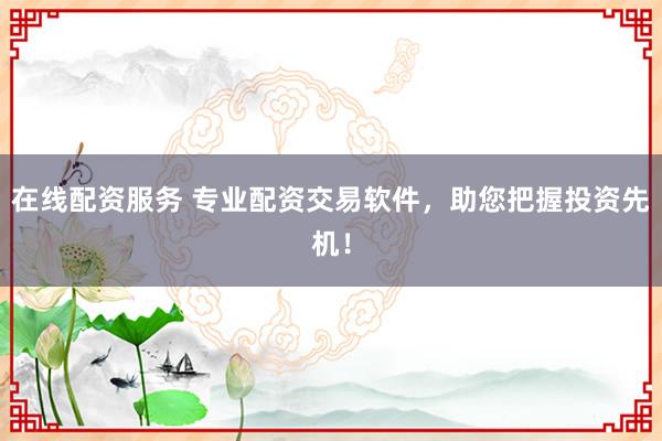 在线配资服务 专业配资交易软件，助您把握投资先机！