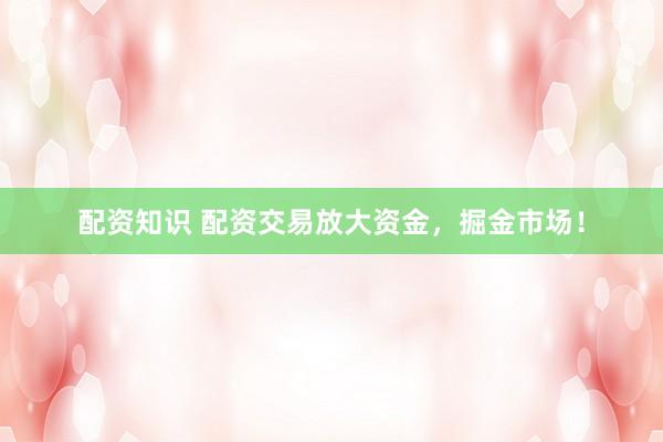 配资知识 配资交易放大资金，掘金市场！