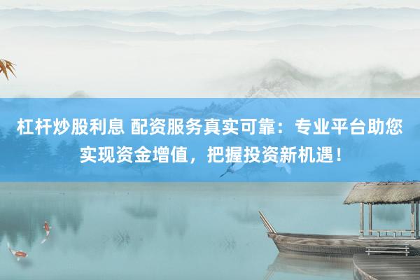 杠杆炒股利息 配资服务真实可靠：专业平台助您实现资金增值，把握投资新机遇！