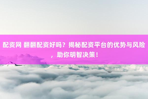 配资网 翻翻配资好吗？揭秘配资平台的优势与风险，助你明智决策！