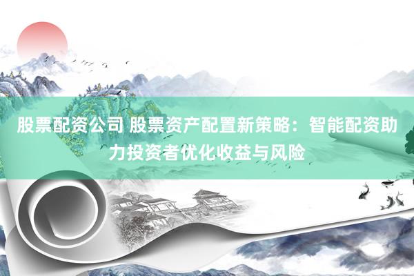 股票配资公司 股票资产配置新策略：智能配资助力投资者优化收益与风险