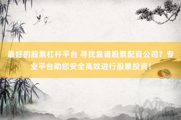 最好的股票杠杆平台 寻找靠谱股票配资公司？专业平台助您安全高效进行股票投资！