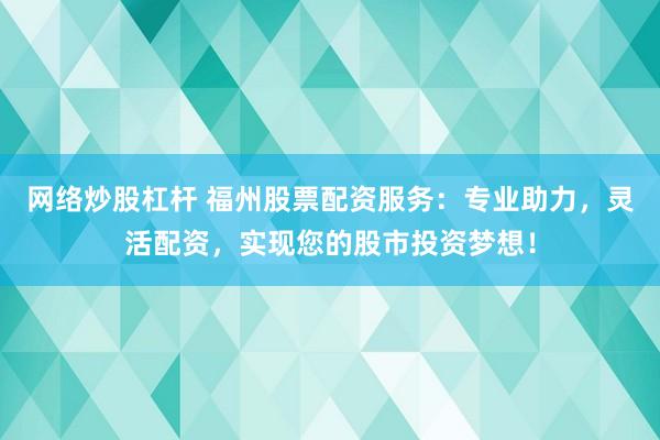 网络炒股杠杆 福州股票配资服务：专业助力，灵活配资，实现您的股市投资梦想！