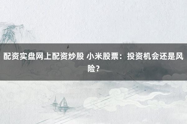 配资实盘网上配资炒股 小米股票：投资机会还是风险？