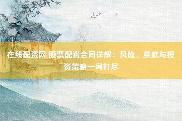 在线配资网 股票配资合同详解：风险、条款与投资策略一网打尽