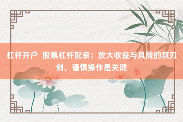 杠杆开户  股票杠杆配资：放大收益与风险的双刃剑，谨慎操作是关键
