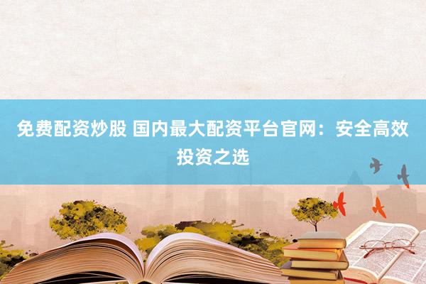 免费配资炒股 国内最大配资平台官网：安全高效投资之选