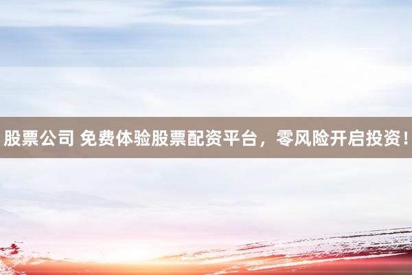 股票公司 免费体验股票配资平台，零风险开启投资！