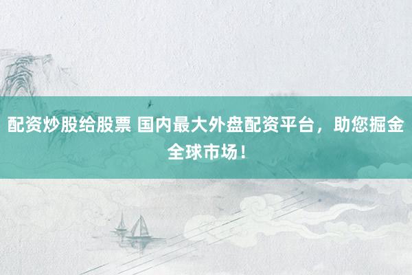 配资炒股给股票 国内最大外盘配资平台，助您掘金全球市场！