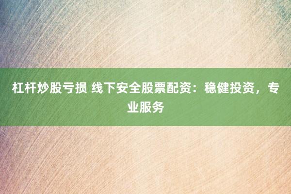 杠杆炒股亏损 线下安全股票配资：稳健投资，专业服务