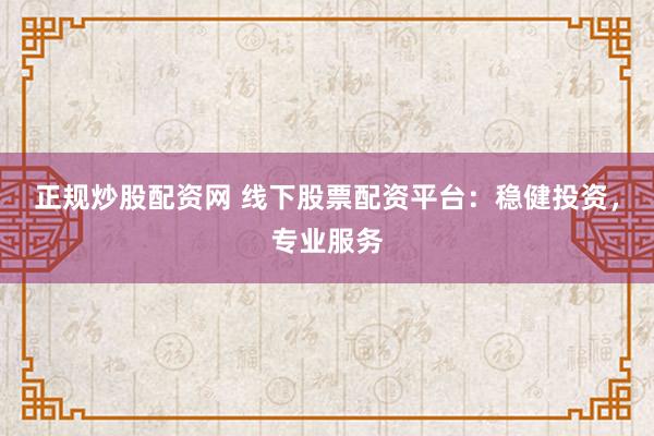 正规炒股配资网 线下股票配资平台：稳健投资，专业服务