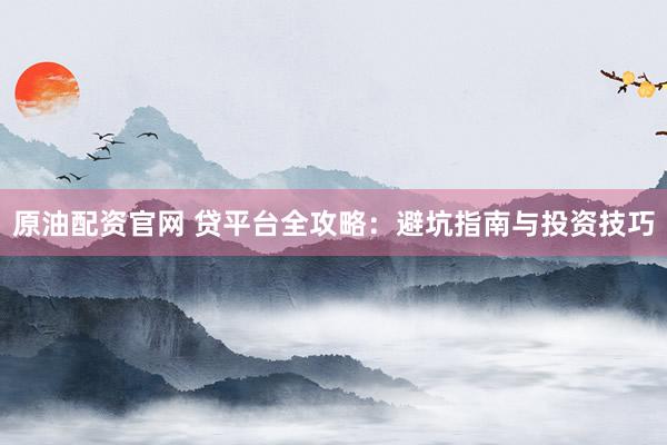 原油配资官网 贷平台全攻略：避坑指南与投资技巧