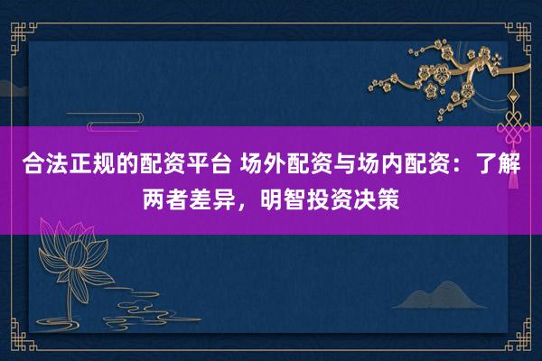 合法正规的配资平台 场外配资与场内配资：了解两者差异，明智投资决策